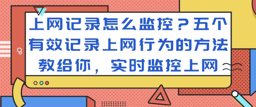 上网记录怎么监控？五个有效记录上网行为的方法教给你，监控上网(图1)