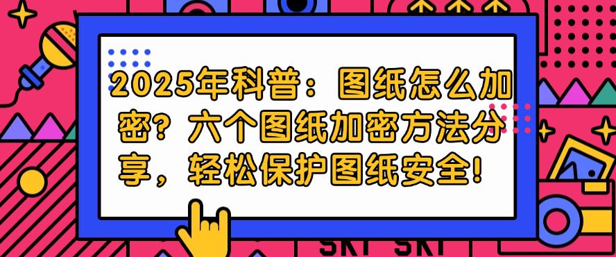 2025年科普：图纸怎么加密？六个图纸加密方法分享，一键保护图纸安全！(图1)
