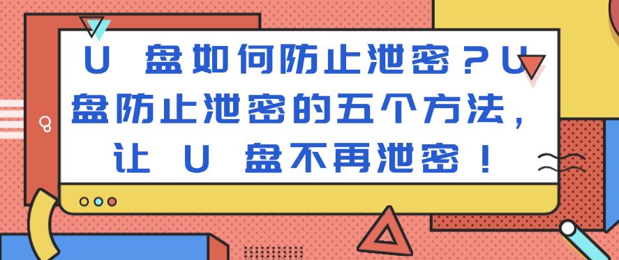 U 盘如何防止泄密？U 盘防止泄密的五个方法， U 盘不再泄密！(图1)
