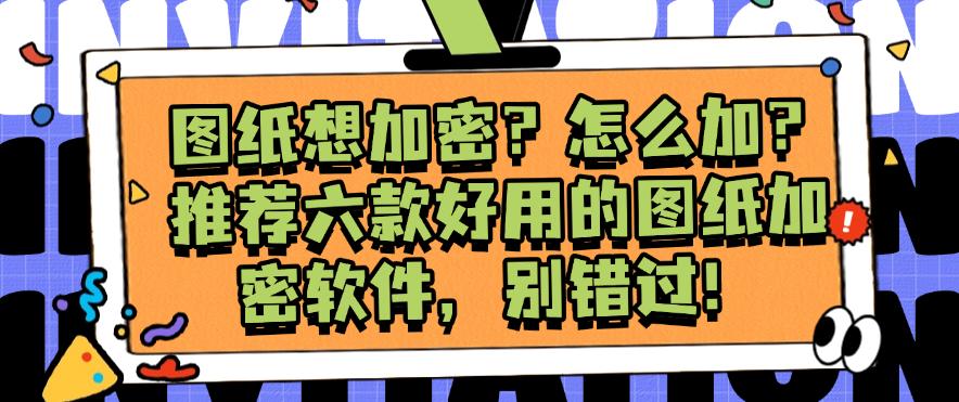 图纸想加密？怎么加？推荐六款好用的图纸加密软件，一定要码住！(图1)