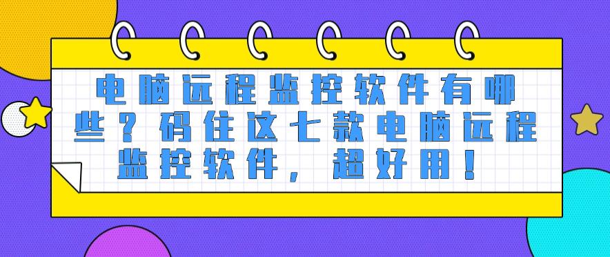 电脑远程监控软件有哪些？码住这七款电脑远程监控软件！(图1)