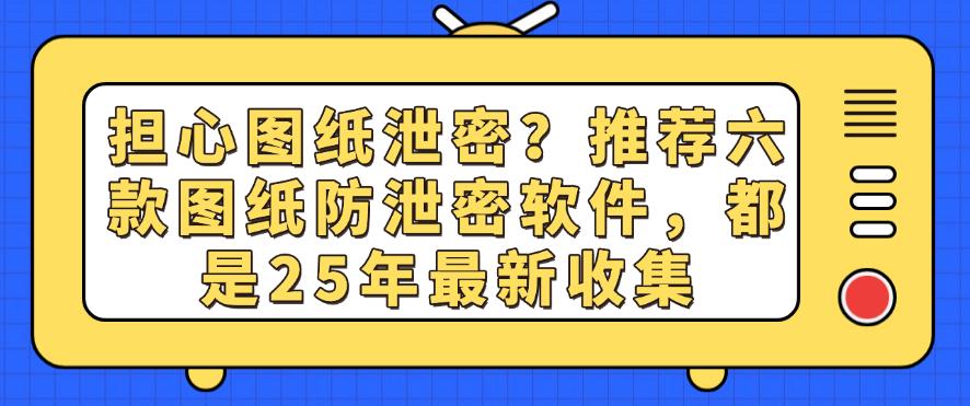 担心图纸泄密？推荐六款图纸防泄密软件，都是25年最新(图1)