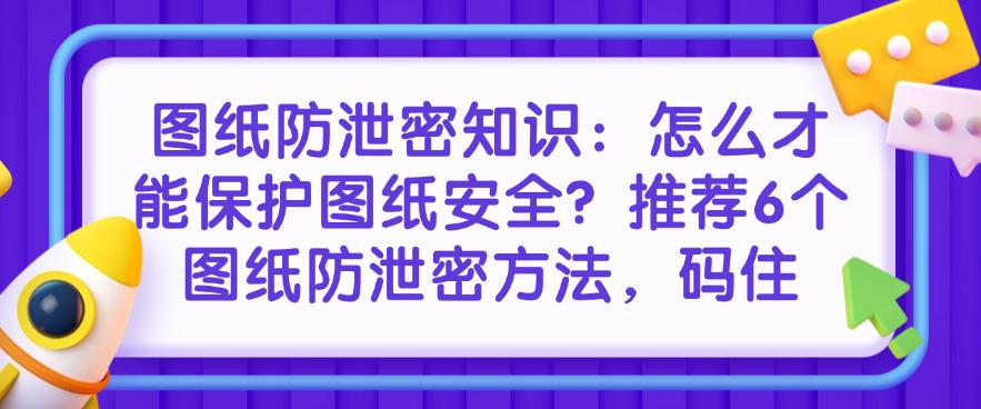 图纸防泄密知识：怎么才能保护图纸安全？推荐6个图纸防泄密方法！(图1)