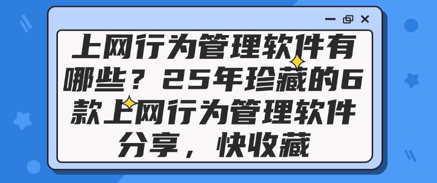 上网行为管理软件有哪些？25年珍藏的6款上网行为管理软件分享！(图1)