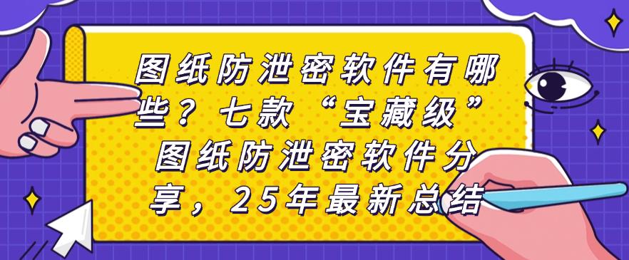 图纸防泄密软件有哪些？七款“宝藏级”图纸防泄密软件分享，25年最新(图1)