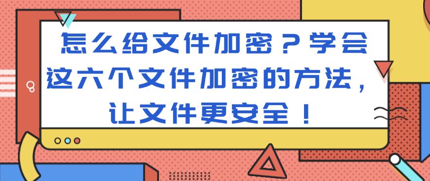 怎么给文件加密？学会这六个文件加密的方法，一键加密文件！(图1)