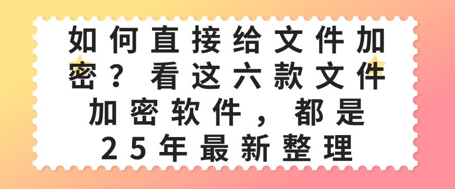 如何直接给文件加密？看这六款文件加密软件，都是25年最新(图1)