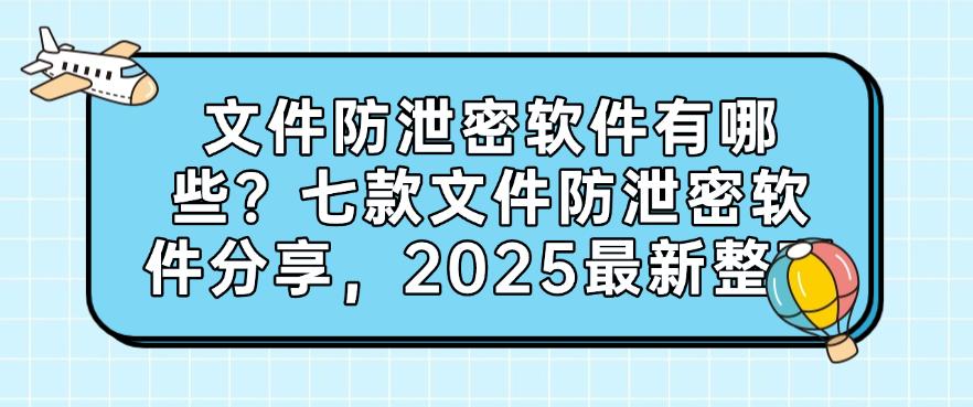 文件防泄密软件有哪些？七款文件防泄密软件分享，2025最新推荐(图1)