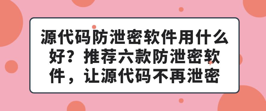 源代码防泄密软件用什么好？推荐六款防泄密软件，保护源代码安全(图1)