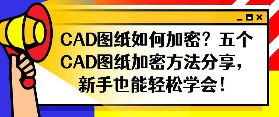 CAD图纸如何加密？五个CAD图纸加密方法分享，分分钟学会！(图1)