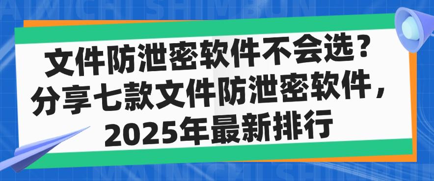 文件防泄密软件不会选？分享七款文件防泄密软件，25年最新(图1)