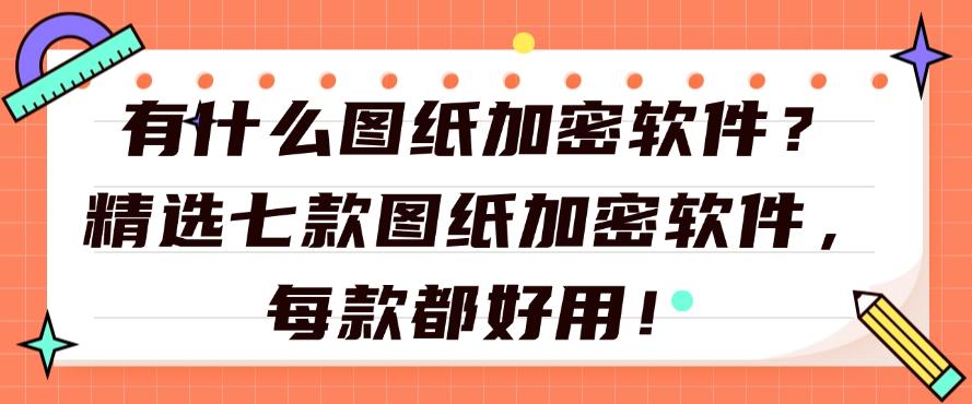 有什么图纸加密软件？精选七款图纸加密软件，每个都是精品！(图1)