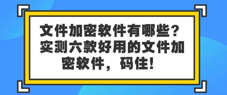 文件加密软件有哪些?实测六款好用的文件加密软件,建议码住!(图1) 文件加密软件有哪些?实测六款好用的文件加密软件,建议码住!(图1)