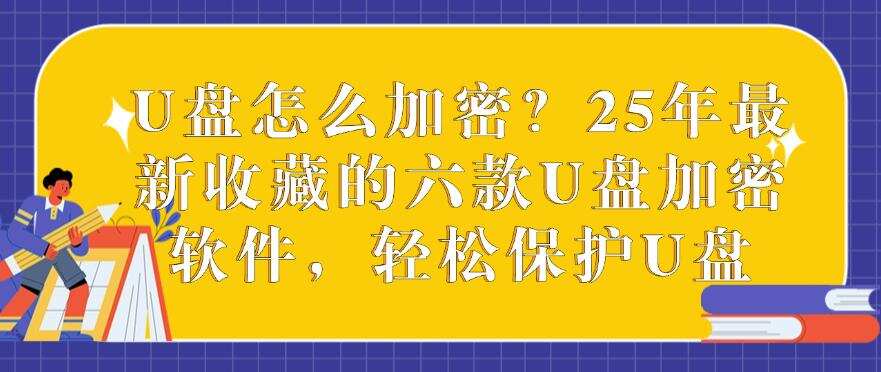 U盘怎么加密?25年最新收藏的六款U盘加密软件,全方面保护U盘(图1) U盘怎么加密?25年最新收藏的六款U盘加密软件,全方面保护U盘(图1)