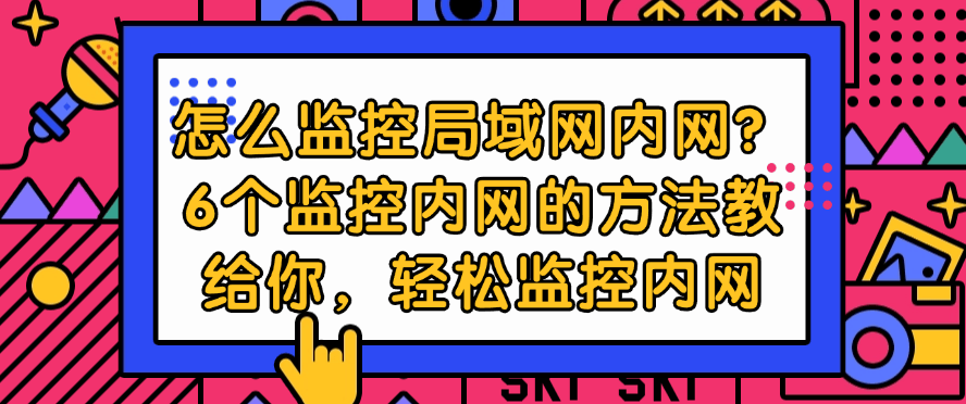 怎么监控局域网内网？6个监控内网的方法教给你，全方面监控内网(图1)