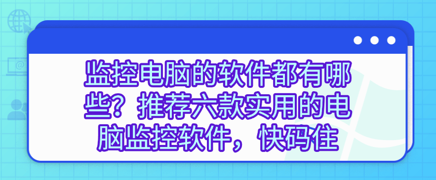 监控电脑的软件都有哪些?推荐六款实用的电脑监控软件,建议收藏(图1) 监控电脑的软件都有哪些?推荐六款实用的电脑监控软件,建议收藏(图1)