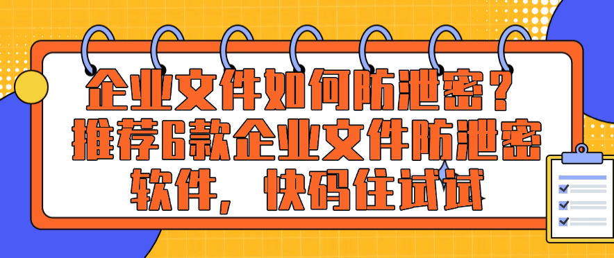 企业文件如何防泄密？推荐6款企业文件防泄密软件，快来试试(图1)