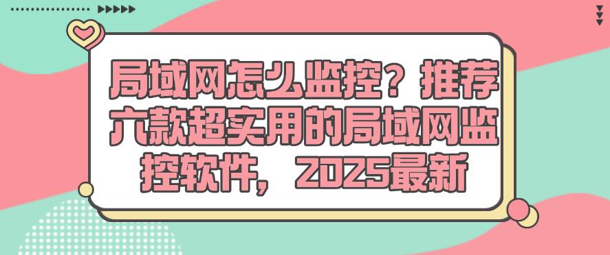 局域网怎么监控？推荐六款超实用的局域网监控软件，25最新收集(图1)