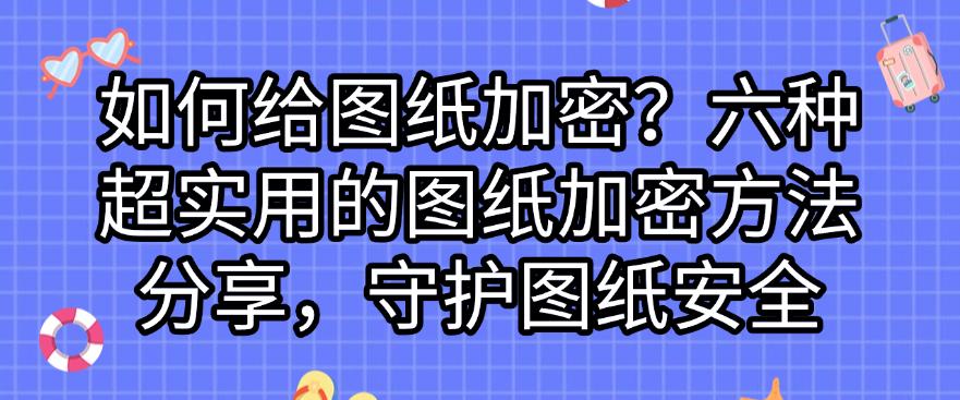 如何给图纸加密？六种超实用的图纸加密方法分享，全方面保护图纸安全(图1)