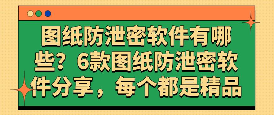 图纸防泄密软件有哪些？6款图纸防泄密软件分享，每个都是精选(图1)