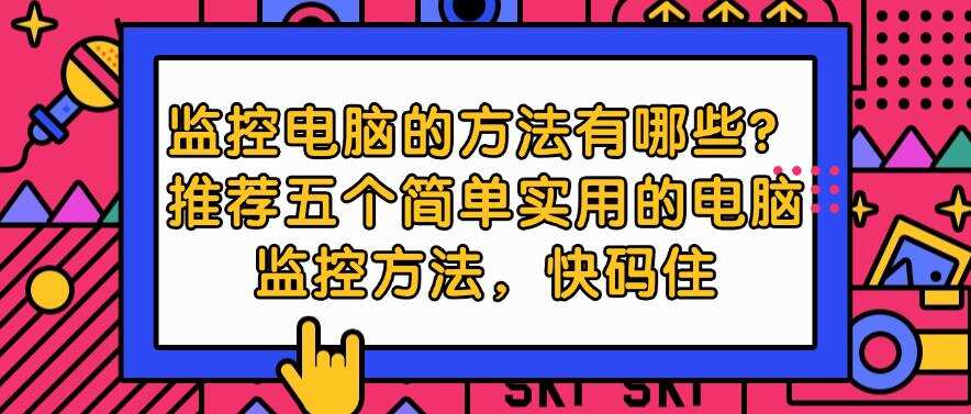 监控电脑的方法有哪些?推荐五个简单实用的电脑监控方法,快学起来(图1) 监控电脑的方法有哪些?推荐五个简单实用的电脑监控方法,快学起来(图1)