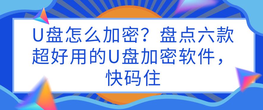 U盘怎么加密？盘点六款超好用的U盘加密软件，码住不亏(图1)