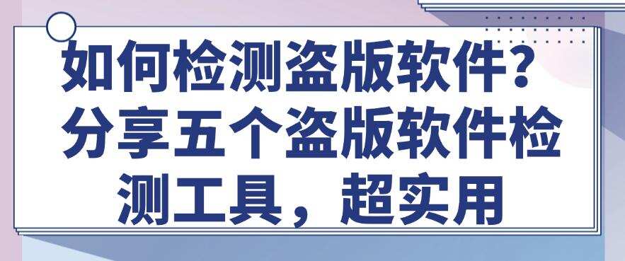 如何检测盗版软件?分享五个盗版软件检测工具,超好用(图1) 如何检测盗版软件?分享五个盗版软件检测工具,超好用(图1)