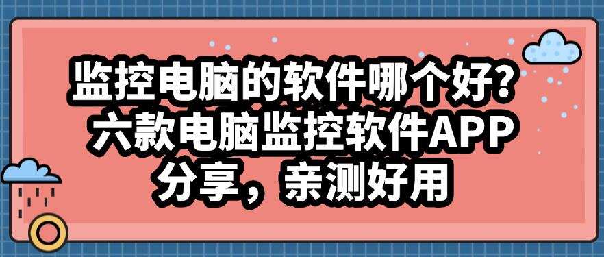 监控电脑的软件哪个好?六款电脑监控软件APP分享,亲测好使(图1) 监控电脑的软件哪个好?六款电脑监控软件APP分享,亲测好使(图1)
