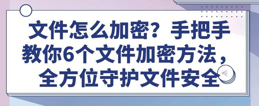 文件怎么加密?手把手教你6个文件加密方法,全方位守护文件(图1) 文件怎么加密?手把手教你6个文件加密方法,全方位守护文件(图1)
