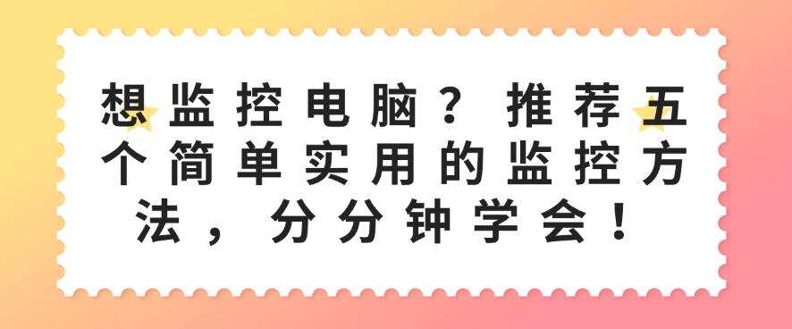 想监控电脑?推荐五个简单实用的监控方法,分分钟码住!(图1) 想监控电脑?推荐五个简单实用的监控方法,分分钟码住!(图1)