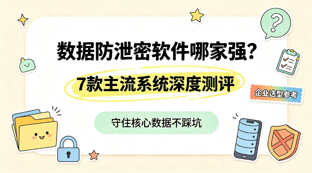 数据防泄密软件哪家强?7 款主流系统深度测评|企业选型参考(图1) image.png